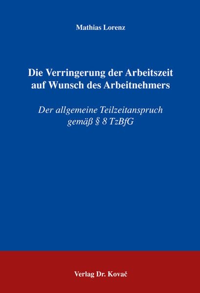 Die Verringerung der Arbeitszeit auf Wunsch des Arbeitnehmers: Der allgemeine Teilzeitanspruch gemäss § 8 TzBfG (Studienreihe Arbeitsrechtliche Forschungsergebnisse) Law