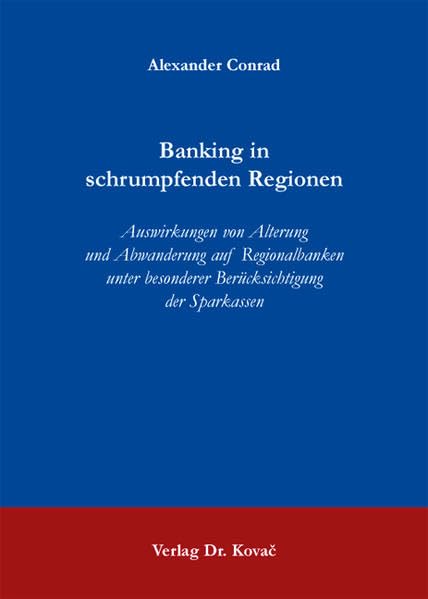 Banking in schrumpfenden Regionen: Auswirkungen von Alterung und Abwanderung auf Regionalbanken unter besonderer Berücksichtigung der Sparkassen ... Volkswirtschaftliche Forschungsergebnisse) Law