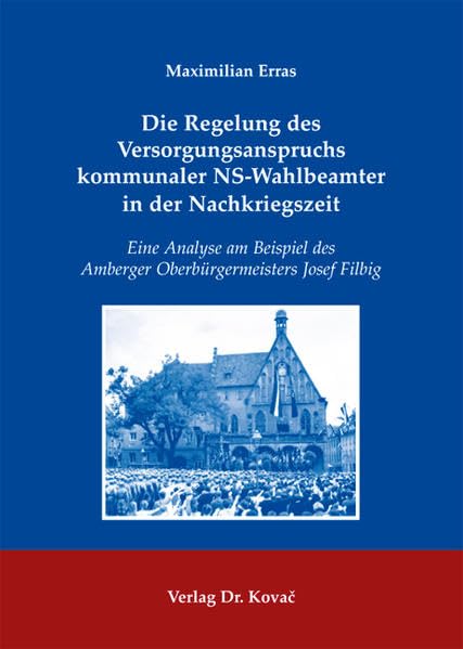Die Regelung des Versorgungsanspruchs kommunaler NS-Wahlbeamter in der Nachkriegszeit: Eine Analyse am Beispiel des Amberger Oberbürgermeisters Josef Filbig (Rechtsgeschichtliche Studien) Law