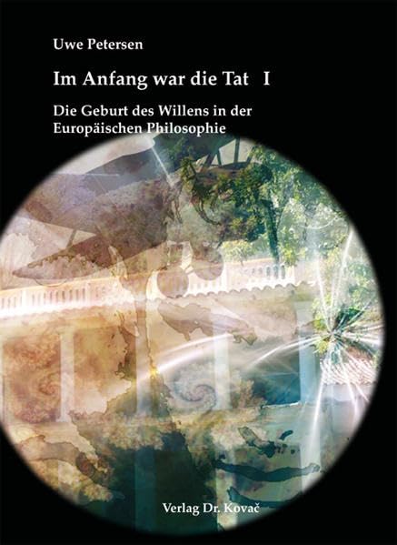 Im Anfang war die Tat: Teil I: Die Geburt des Willens in der Europäischen Philosophie Teil II: Vom Willen zur Tat (Schriften zur Ideen- und Wissenschaftsgeschichte) Philosophy
