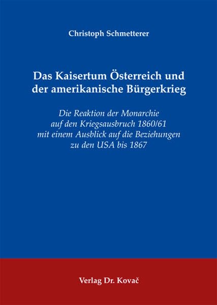 Das Kaisertum Österreich und der amerikanische Bürgerkrieg: Die Reaktion der Monarchie auf den Kriegsausbruch 1860/61 mit einem Ausblick auf die ... (Studien zur Geschichtsforschung der Neuzeit) Politics & History