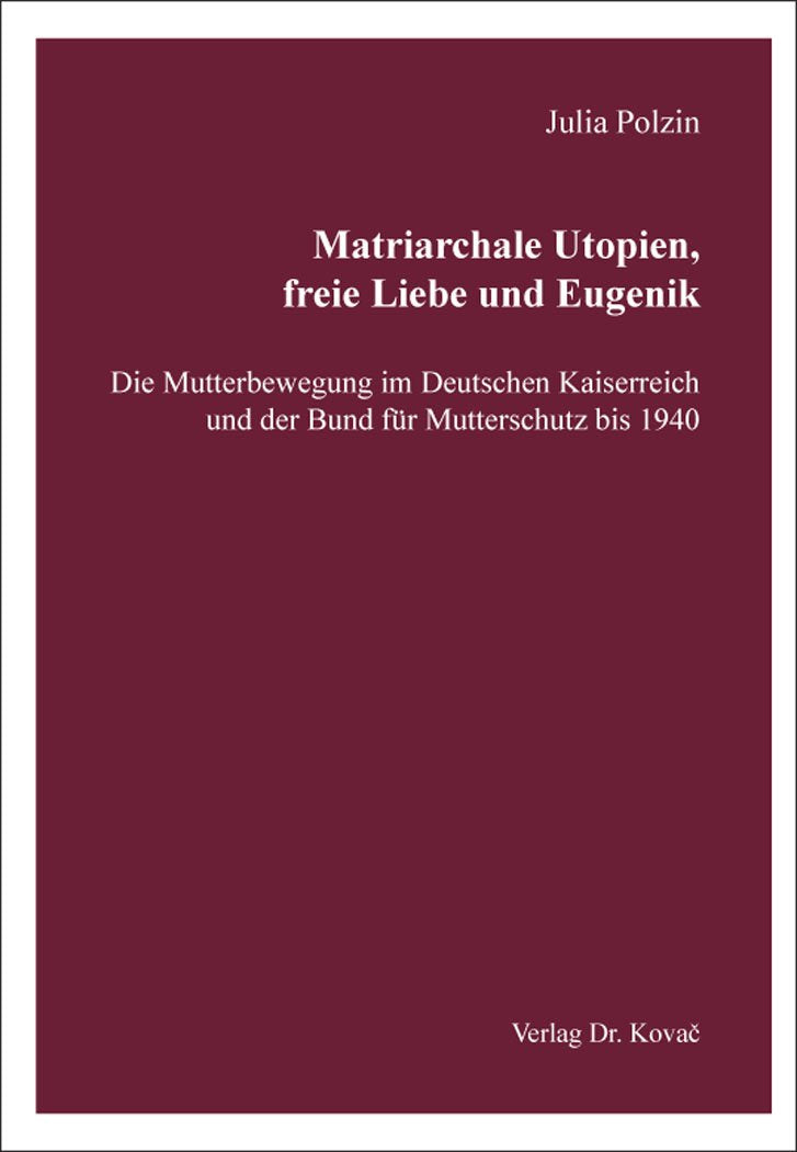 Matriarchale Utopien, freie Liebe und Eugenik – Die Mutterbewegung im Deutschen Kaiserreich und der Bund für Mutterschutz bis 1940 (Schriften zur Geschichtsforschung des 20. Jahrhunderts) Politics & History
