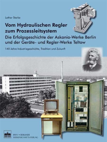 Vom Hydraulischen Regler zum Prozessleitsystem: Die Erfolgsgeschichte der Askania-Werke Berlin und der Geräte- und Reglerwerke Teltow. 140 Jahre Industriegeschichte, Tradition und Zukunft Media & Communication