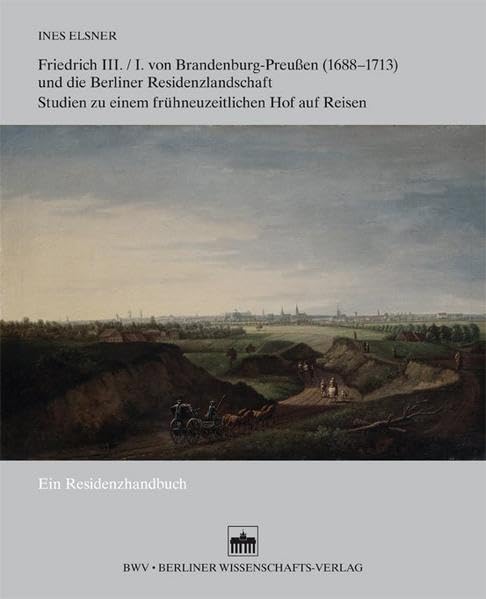 Friedrich III./I. von Brandenburg-Preußen (1688-1713) und die Berliner Residenzlandschaft: Studien zu einem frühneuzeitlichen Hof auf Reisen- Ein Residenzhandbuch - Mit einem Itinerar auf CD-ROM German history