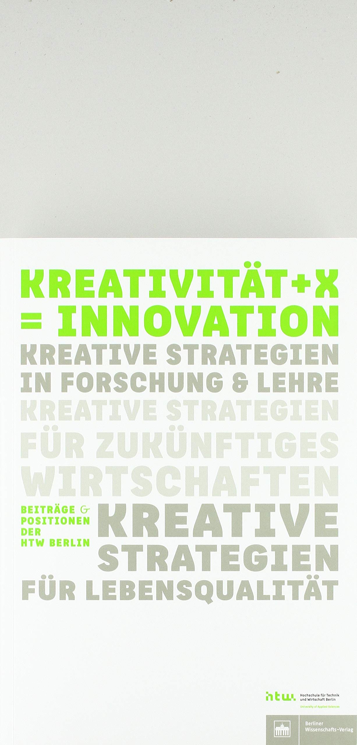 Kreativität + X = Innovation (Beiträge und Positionen der HTW Berlin): Kreative Strategien in Forschung und Lehre. Kreative Strategien für zukünftiges ... Beiträge & Positionen der NTW Berlin Media & Communication