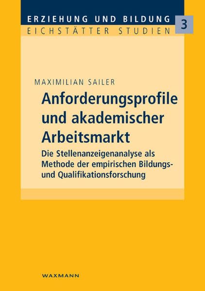 Anforderungsprofile und akademischer Arbeitsmarkt: Die Stellenanzeigenanalyse als Methode der empirischen Bildungs- und Qualifikationsforschung ... Bildung - Eichstätter Pädagogische Beiträge) Education & Training