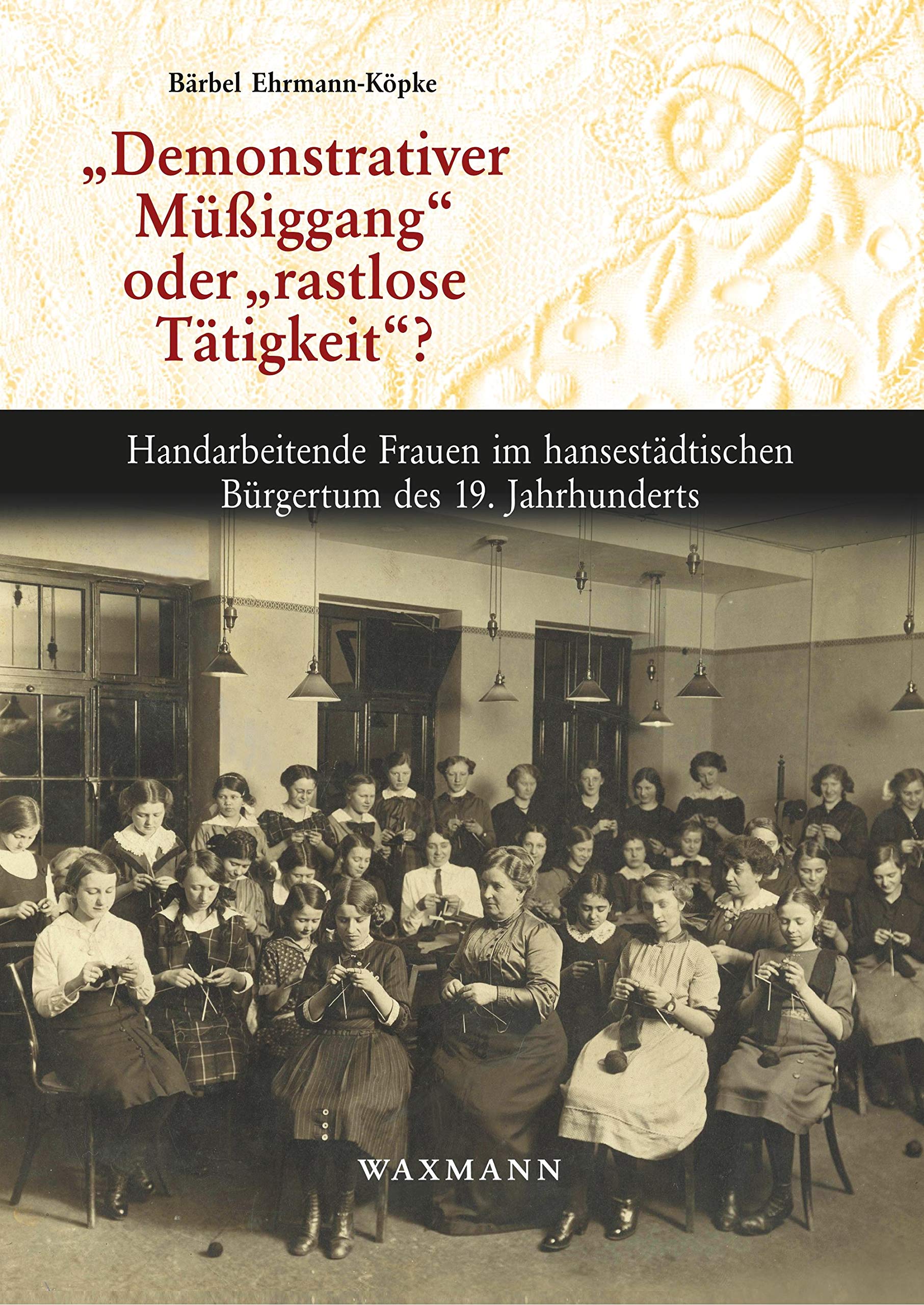„Demonstrativer Müßiggang“ oder „rastlose Tätigkeit“?: Handarbeitende Frauen im hansestädtischen Bürgertum des 19. Jahrhunderts (Internationale Hochschulschriften) Law
