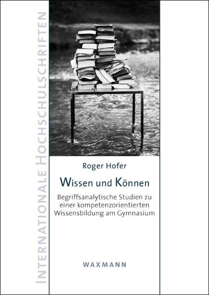 Wissen und Können: Begriffsanalytische Studien zu einer kompetenzorientierten Wissensbildung am Gymnasium (Internationale Hochschulschriften) Learning & Reference