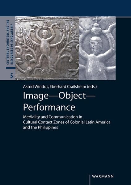 Image Object Performance: Mediality and Communication in Cultural Contact Zones of Colonial Latin America and the Philippines (Cultural Encounters and the Discourses of Scholarship, Band 5) General education