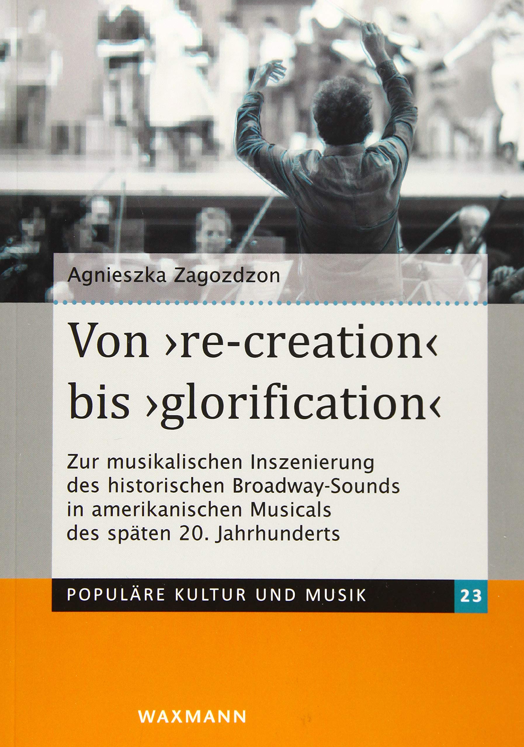 Von â€žre-creationâ€œ bis â€žglorificationâ€œ: Zur musikalischen Inszenierung des historischen Broadway-Sounds in amerikanischen Musicals des späten 20. Jahrhunderts (Populäre Kultur und Musik) Arts & Music