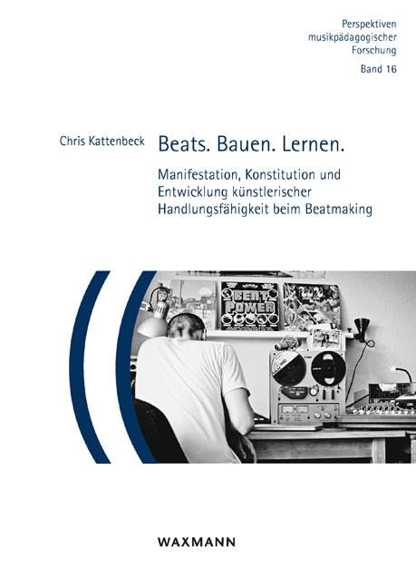Beats. Bauen. Lernen.: Manifestation, Konstitution und Entwicklung künstlerischer Handlungsfähigkeit beim Beatmaking (Perspektiven musikpädagogischer Forschung, Band 16) Arts & Music