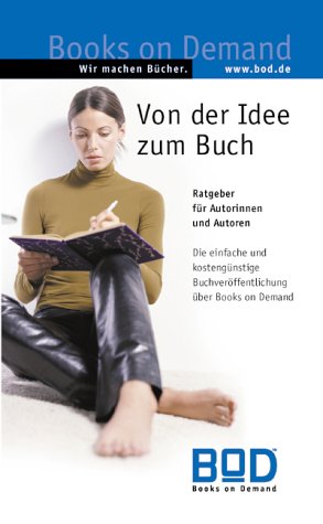 Von der Idee zum Buch. Ratgeber für Autorinnen und Autoren. Die einfache und kostengünstige Buchveröffentlichung über Books on Demand Books