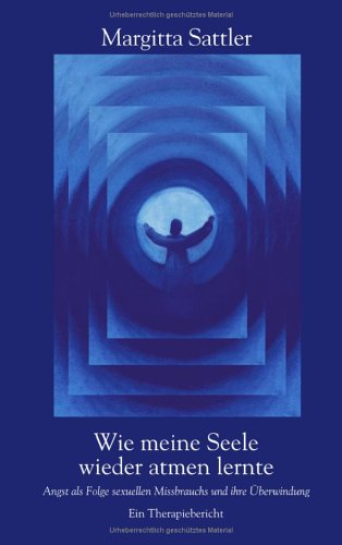 Wie meine Seele wieder atmen lernte. Angst als Folge sexuellen Missbrauchs und ihre Überwindung. Ein Therapiebericht Books
