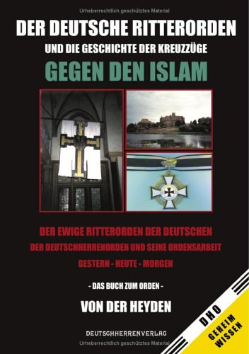 Der Deutsche Ritterorden und die Geschichte der Kreuzzüge gegen den Islam: Der ewige Ritterorden der Deutschen. Der Deutschherrenorden und seine Ordensarbeit. Gestern - Heute - Morgen Politics & History