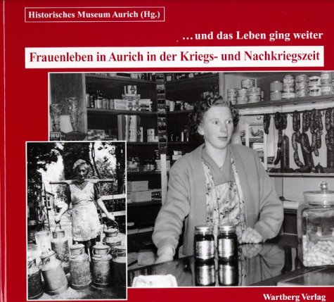 Frauenleben in Aurich in der Kriegs- und Nachkriegszeit: . . . und das Leben geht weiter. Hrsg. v. Historischen Museum Aurich German history