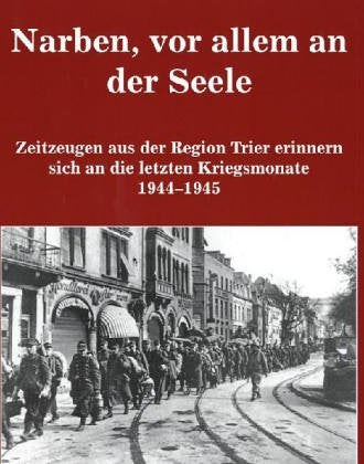 Narben, vor allem an der Seele - Zeitzeugen aus der Region Trier erinnern sich an die letzten Kriegsmonate 1944-1945: Das Buch zur Serie des Trierischen Volksfreund Memories