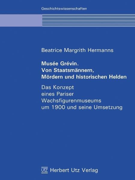 Musée Grévin. Von Staatsmännern, Mördern und historischen Helden: Das Konzept eines Pariser Wachsfigurenmuseums um 1900 und seine Umsetzung (Geschichtswissenschaften) Film, Art & Culture