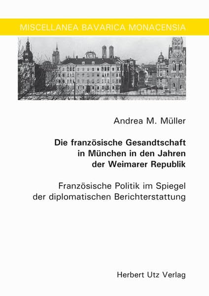 Die französische Gesandtschaft in München in den Jahren der Weimarer Republik: Französische Politik im Spiegel der diplomatischen Berichterstattung (Miscellanea Bavarica Monacensia) German history