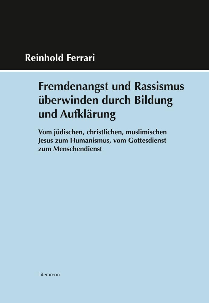 Fremdenangst und Rassismus überwinden durch Bildung und Aufklärung: Vom jüdischen, christlichen, muslimischen Jesus zum Humanismus, vom Gottesdienst zum Menschendienst (Literareon) Philosophy