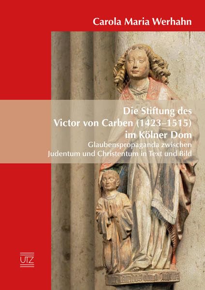 Die Stiftung des Victor von Carben (1423–1515) im Kölner Dom: Glaubenspropaganda zwischen Judentum und Christentum in Text und Bild (Kulturwissenschaften) Politics & History