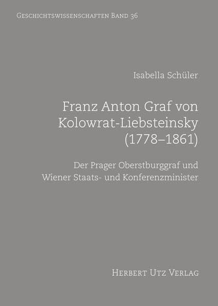 Franz Anton Graf von Kolowrat-Liebsteinsky (1778–1861): Der Prager Oberstburggraf und Wiener Staats- und Konferenzminister (Geschichtswissenschaften) German history