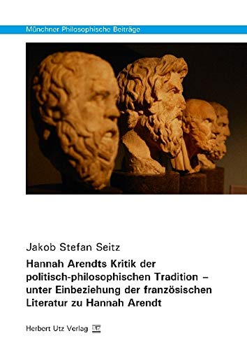 Hannah Arendts Kritik der politisch-philosophischen Tradition – unter Einbeziehung der französischen Literatur zu Hannah Arendt: Dissertationsschrift (Münchner Philosophische Beiträge) Philosophy