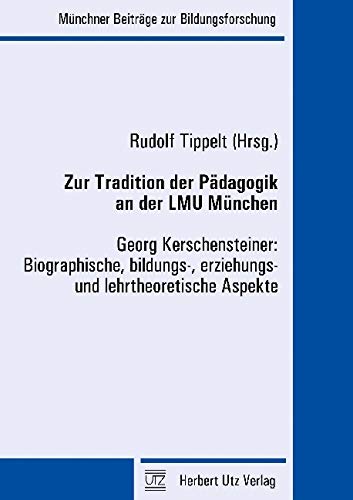 Zur Tradition der Pädagogik an der LMU München: Georg Kerschensteiner: Biographische, bildungs-, erziehungs- und lehrtheoretische Aspekte (Münchner Beiträge zur Bildungsforschung) Education & Training