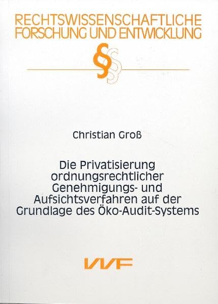Die Privatisierung ordnungsrechtlicher Genehmigungs- und Aufsichtsverfahren auf der Grundlage des Öko-Audit-Systems (Rechtswissenschaftliche Forschung und Entwicklung) Law