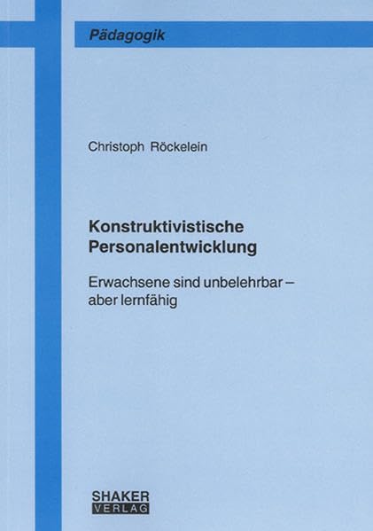 Konstruktivistische Personalentwicklung: Erwachsene sind unbelehrbar - aber lernfähig (Berichte aus der Pädagogik) Business, Finance & Career