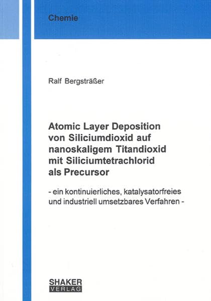 Atomic Layer Deposition von Siliciumdioxid auf nanoskaligem Titandioxid mit Siliciumtetrachlorid als Precursor: Ein kontinuierliches, ... Verfahren (Berichte aus der Chemie) Natural Sciences
