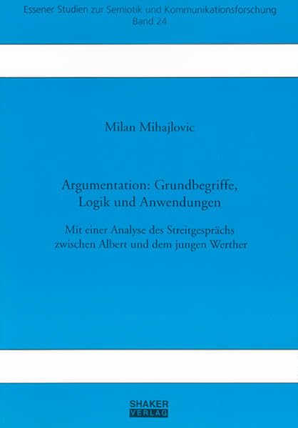 Argumentation: Grundbegriffe, Logik und Anwendungen: Mit einer Analyse des Streitgesprächs zwischen Albert und dem jungen Werther (Essener Studien zur Semiotik und Kommunikationsforschung) Contemporary literature