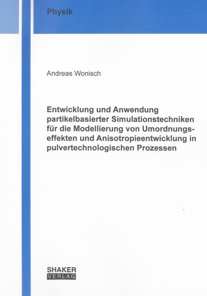 Entwicklung und Anwendung partikelbasierter Simulationstechniken für die Modellierung von Umordnungseffekten und Anisotropieentwicklung in pulvertechnologischen Prozessen (Berichte aus der Physik) Business & Technology