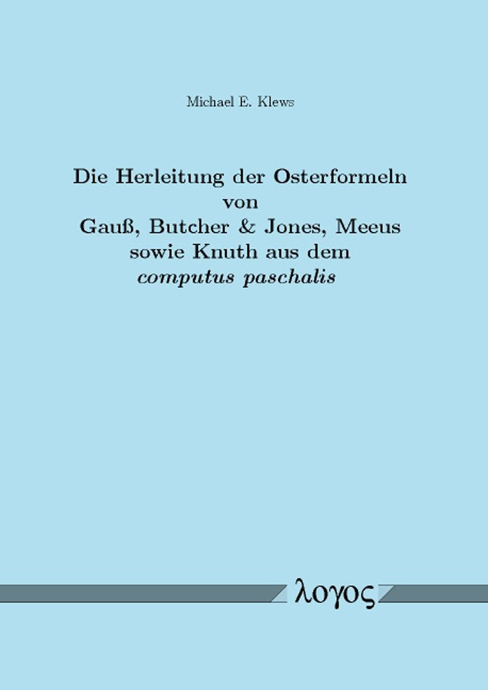 Die Herleitung der Osterformeln von Gauß, Butcher & Jones, Meeus sowie Knuth aus dem computus paschalis: Ein Beitrag zum mathematischen Verständnis des Julian. und Gregorianischen Lunisolarkalenders Computer Science