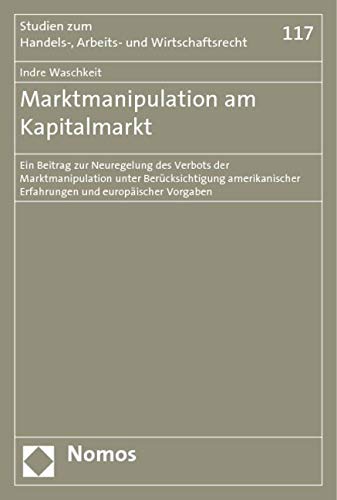 Marktmanipulation am Kapitalmarkt: Ein Beitrag zur Neuregelung des Verbots der Marktmanipulation unter Berücksichtigung amerikanischer Erfahrungen und ... Zum Handels-, Arbeits- Und Wirtschaftsrecht) Law