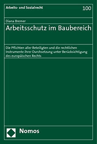 Arbeitsschutz im Baubereich: Die Pflichten aller Beteiligten und die rechtlichen Instrumente ihrer Durchsetzung unter Berücksichtigung des europäischen Rechts (Arbeits- Und Sozialrecht, Band 100) Law