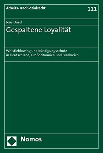 Gespaltene Loyalität: Whistleblowing und Kündigungsschutz in Deutschland, Großbritannien und Frankreich (Arbeits- Und Sozialrecht, Band 111) Law