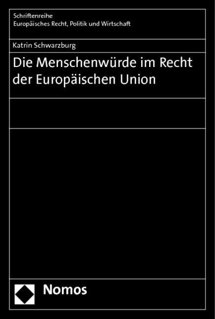 Die Menschenwürde im Recht der Europäischen Union: Diss. Univ. Freiburg 2011 (Schriftenreihe Europäisches Recht, Politik und Wirtschaft) Law