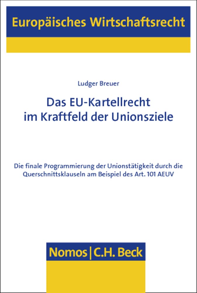 Das EU-Kartellrecht im Kraftfeld der Unionsziele: Die finale Programmierung der Unionstätigkeit durch die Querschnittsklauseln am Beispiel des Art. 101 AEUV (Europäisches Wirtschaftsrecht, Band 56) Law