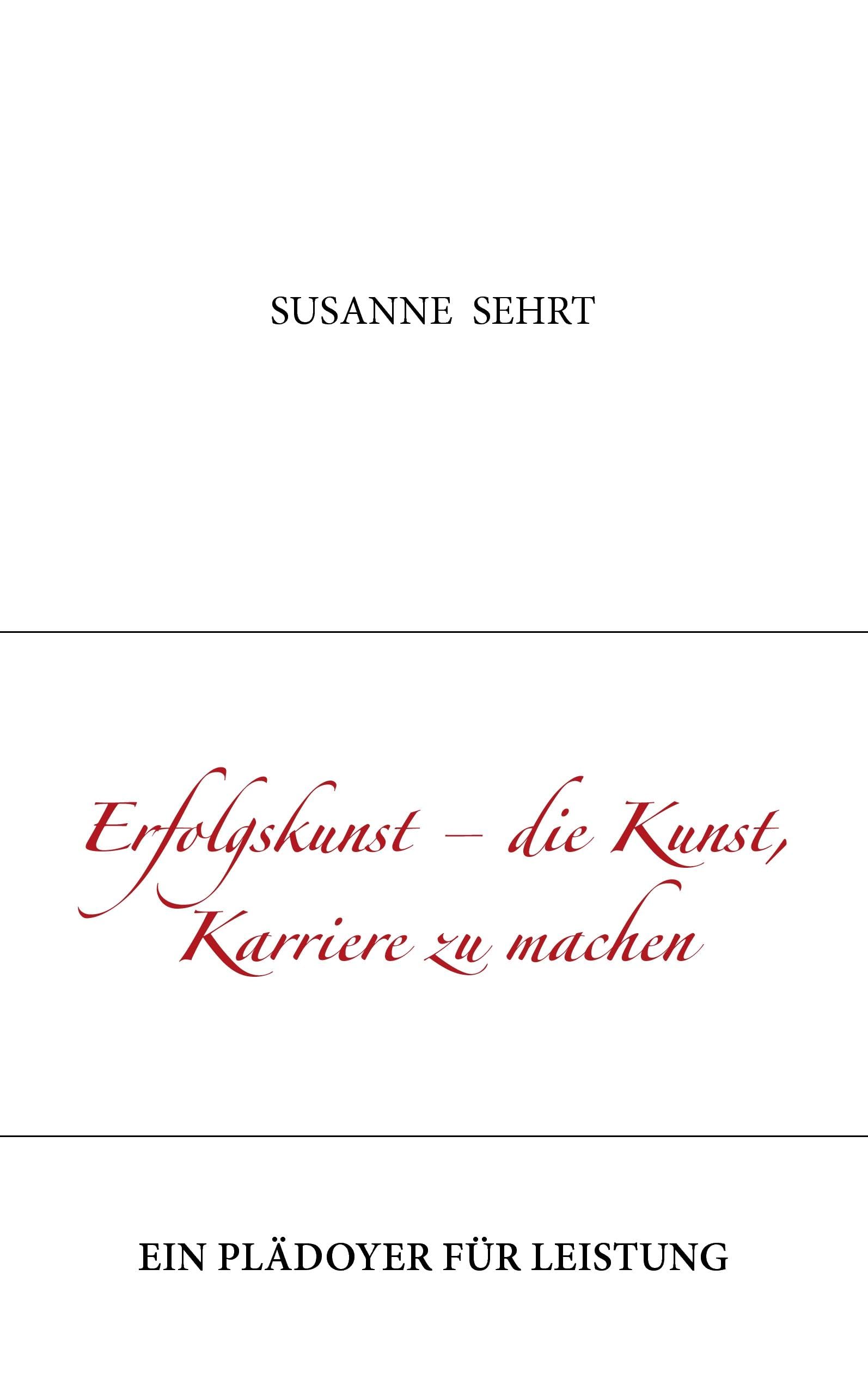 Erfolgskunst - die Kunst, Karriere zu machen: Ein Plädoyer für Leistung Business, Finance & Career
