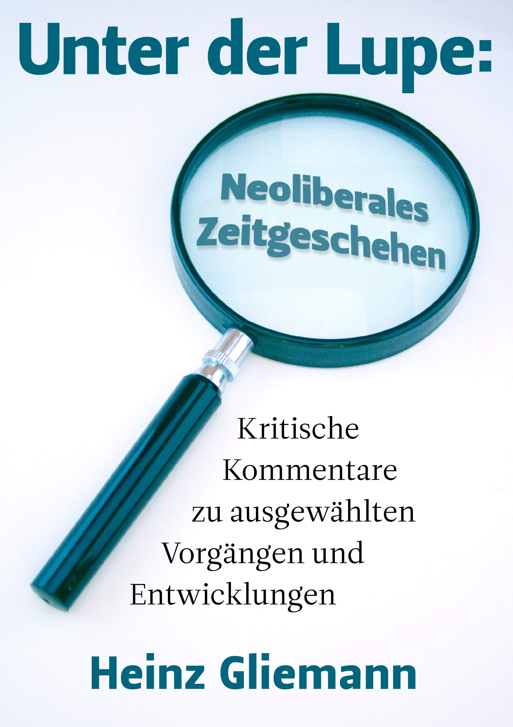 Unter der Lupe: Neoliberales Zeitgeschehen: Kritische Kommentare zu ausgewählten Vorgängen und Entwicklungen Politics & History