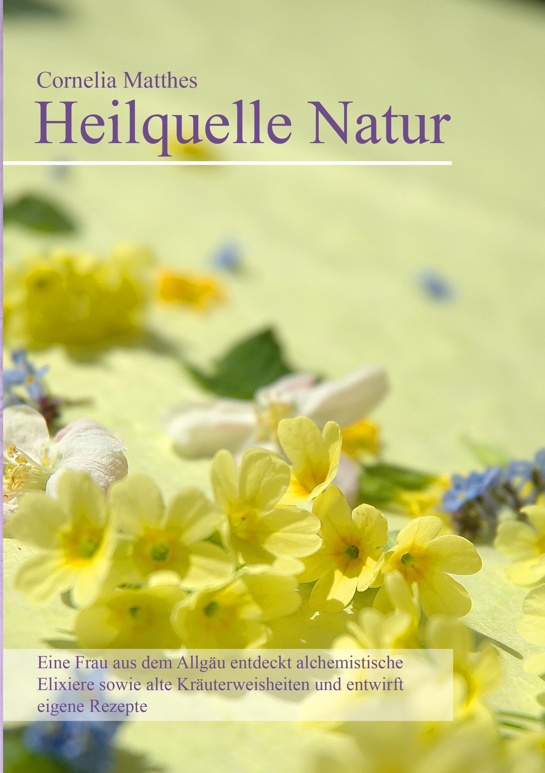 Cornelia Matthes - Heilquelle Natur: Eine Frau aus dem Allgäu entdeckt alchemistische Elixiere sowie alte Kräuterweisheiten und entwirft eigene Rezepte Health, Nutrition & Fitness