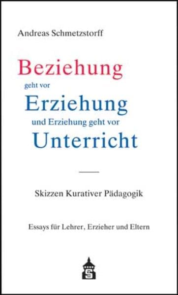 Beziehung geht vor Erziehung und Erziehung geht vor Unterricht: Skizzen Kurativer Pädagogik. Essays für Lehrer, Erzieher und Eltern Politics & History