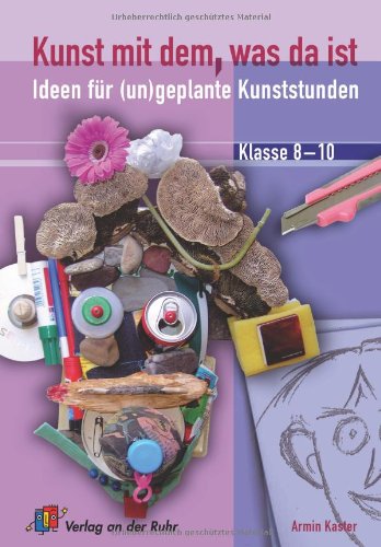 Kunst mit dem, was da ist: Ideen für (un)geplante Kunststunden. Klasse 8-10 Learning & Reference