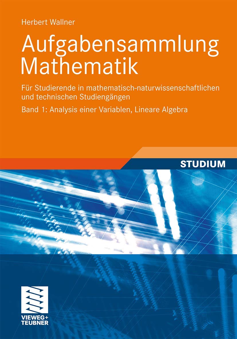 Aufgabensammlung Mathematik. Band 1: Analysis einer Variablen, Lineare Algebra: Für Studierende in mathematisch-naturwissenschaftlichen und technischen Studiengängen Business & Technology