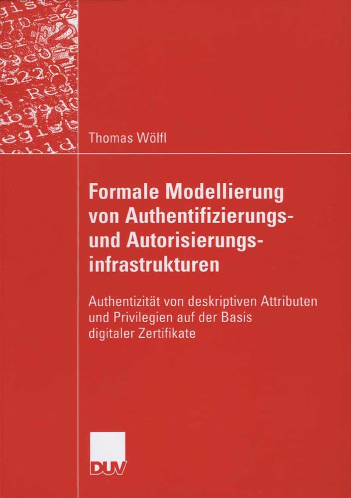 Formale Modellierung von Authentifizierungs- und Autorisierungsinfrastrukturen: Authentizität von deskriptiven Attributen und Privilegien auf der Basis digitaler Zertifikate Law