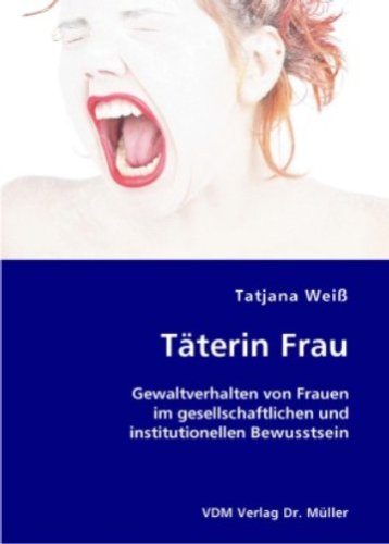 Täterin Frau: Gewaltverhalten von Frauen im gesellschaftlichen und institutionellen Bewusstsein Books