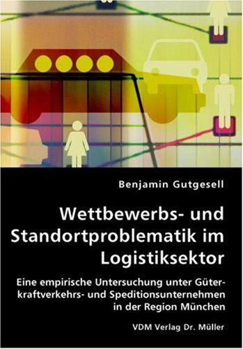 Wettbewerbs- und Standortproblematik im Logistiksektor: Eine empirische Untersuchung unter Güterkraftverkehrs- und Speditionsunternehmen in der Region München Books