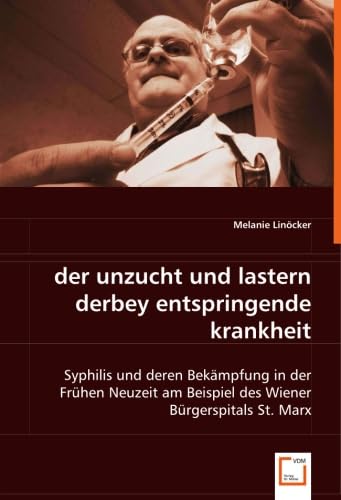 der unzucht und lastern derbey entspringende krankheit: Syphilis und deren Bekämpfung in der Frühen Neuzeitam Beispiel des Wiener Bürgerspitals St. Marx Politics & History