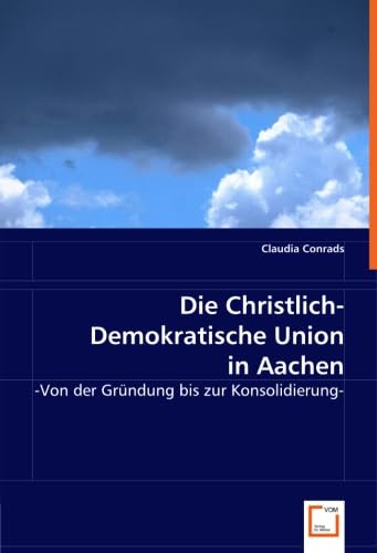 Die Christlich-Demokratische Union in Aachen: -Von der Gründung bis zur Konsolidierung- Politics & History