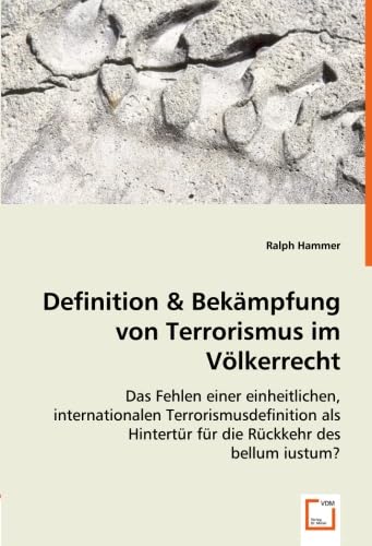 Definition & Bekämpfung von Terrorismus im Völkerrecht: Das Fehlen einer einheitlichen, internationalen Terrorismusdefinition als Hintertür für die Rückkehr des bellum iustum? Law